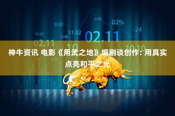 神牛资讯 电影《用武之地》编剧谈创作: 用真实点亮和平之光