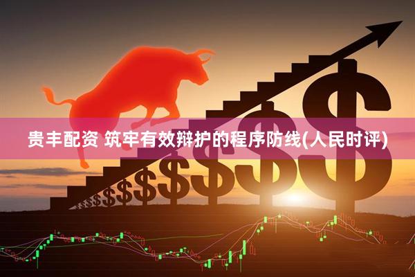 贵丰配资 筑牢有效辩护的程序防线(人民时评)