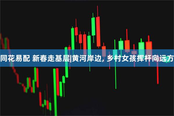同花易配 新春走基层|黄河岸边, 乡村女孩挥杆向远方