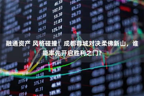 融通资产 风格碰撞！成都蓉城对决柔佛新山，谁能率先开启胜利之门？