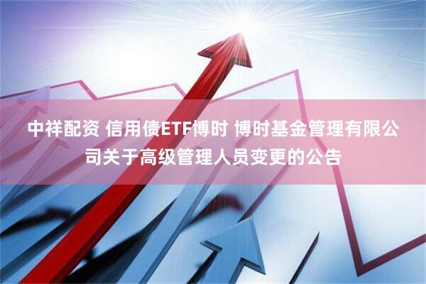 中祥配资 信用债ETF博时 博时基金管理有限公司关于高级管理人员变更的公告