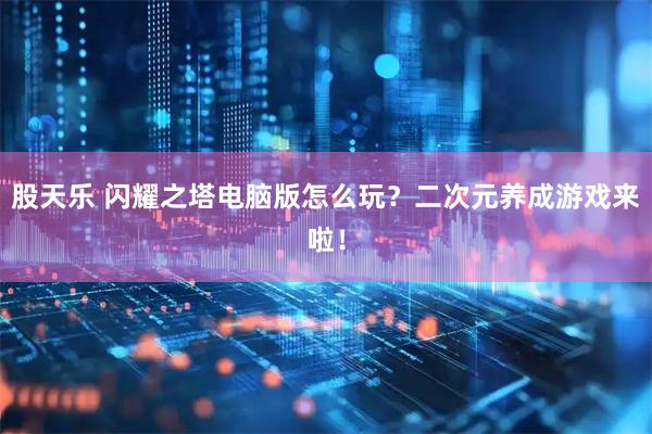股天乐 闪耀之塔电脑版怎么玩？二次元养成游戏来啦！