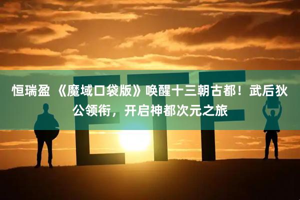 恒瑞盈 《魔域口袋版》唤醒十三朝古都！武后狄公领衔，开启神都次元之旅