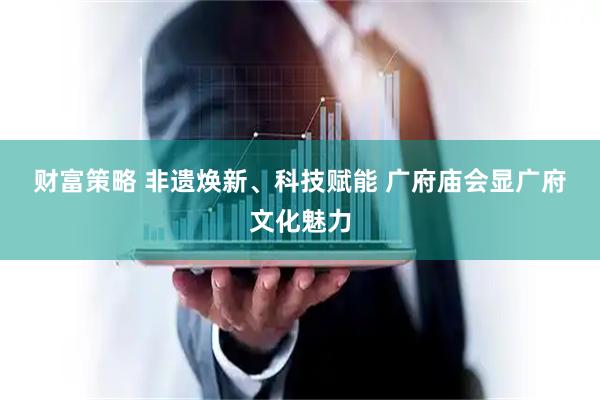 财富策略 非遗焕新、科技赋能 广府庙会显广府文化魅力