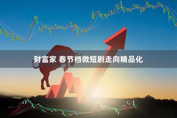 财富家 春节档微短剧走向精品化