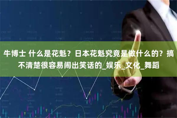 牛博士 什么是花魁？日本花魁究竟是做什么的？搞不清楚很容易闹出笑话的_娱乐_文化_舞蹈