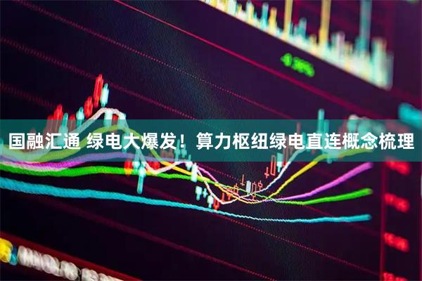 国融汇通 绿电大爆发！算力枢纽绿电直连概念梳理