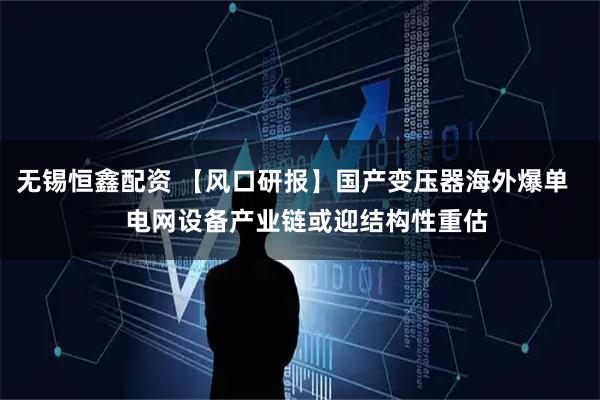 无锡恒鑫配资 【风口研报】国产变压器海外爆单    电网设备产业链或迎结构性重估