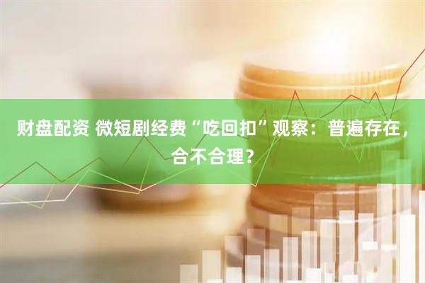 财盘配资 微短剧经费“吃回扣”观察：普遍存在，合不合理？