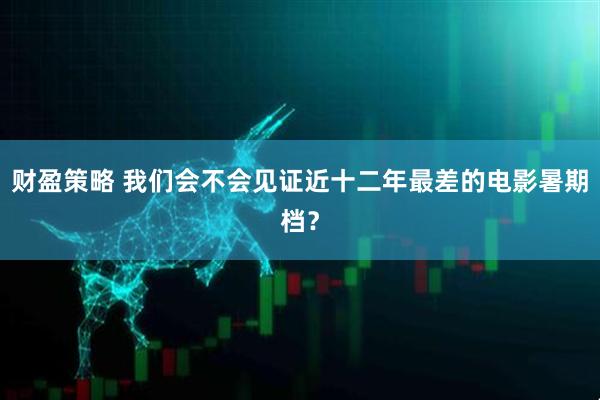 财盈策略 我们会不会见证近十二年最差的电影暑期档？
