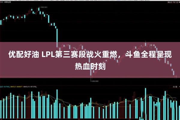 优配好油 LPL第三赛段战火重燃，斗鱼全程呈现热血时刻
