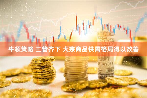 牛领策略 三管齐下 大宗商品供需格局得以改善