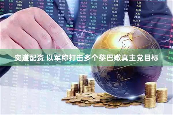 奕道配资 以军称打击多个黎巴嫩真主党目标