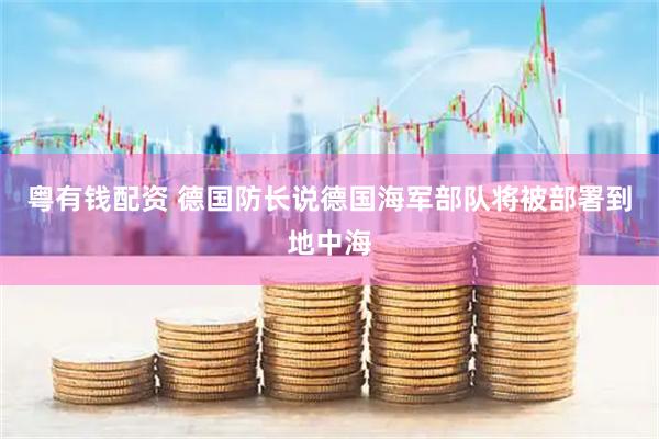 粤有钱配资 德国防长说德国海军部队将被部署到地中海