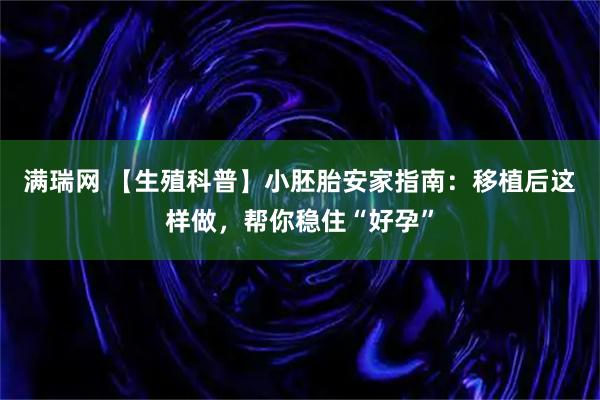 满瑞网 【生殖科普】小胚胎安家指南：移植后这样做，帮你稳住“好孕”