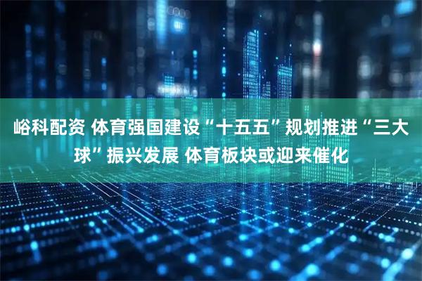 峪科配资 体育强国建设“十五五”规划推进“三大球”振兴发展 体育板块或迎来催化