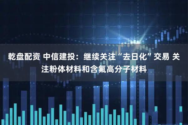 乾盘配资 中信建投：继续关注“去日化”交易 关注粉体材料和含氟高分子材料