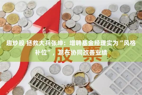 趣炒股 拯救大兵张坤：增聘基金经理实为“风格补位”，意在协同改善业绩