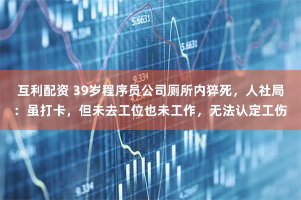 互利配资 39岁程序员公司厕所内猝死，人社局：虽打卡，但未去工位也未工作，无法认定工伤