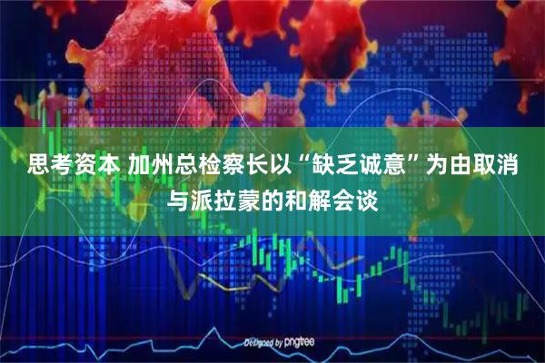 思考资本 加州总检察长以“缺乏诚意”为由取消与派拉蒙的和解会谈