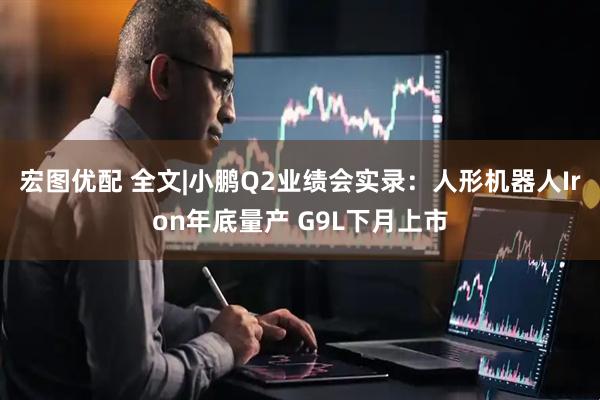 宏图优配 全文|小鹏Q2业绩会实录：人形机器人Iron年底量产 G9L下月上市