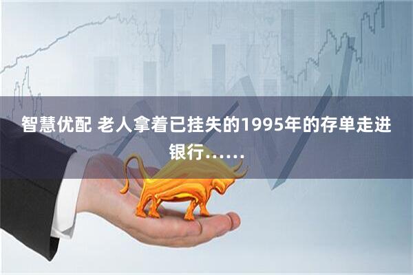智慧优配 老人拿着已挂失的1995年的存单走进银行……