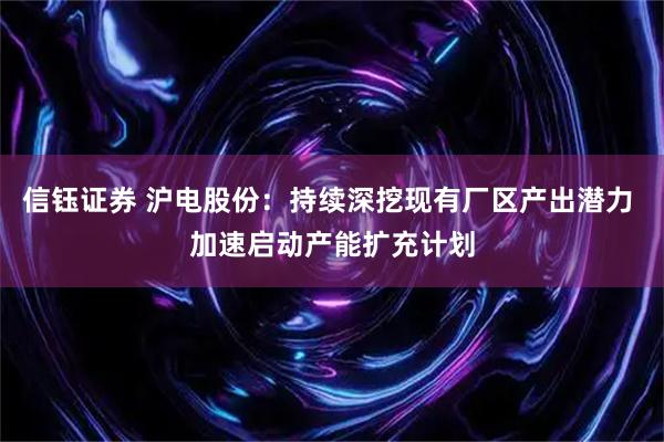 信钰证券 沪电股份：持续深挖现有厂区产出潜力 加速启动产能扩充计划